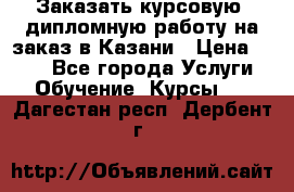 Заказать курсовую, дипломную работу на заказ в Казани › Цена ­ 500 - Все города Услуги » Обучение. Курсы   . Дагестан респ.,Дербент г.